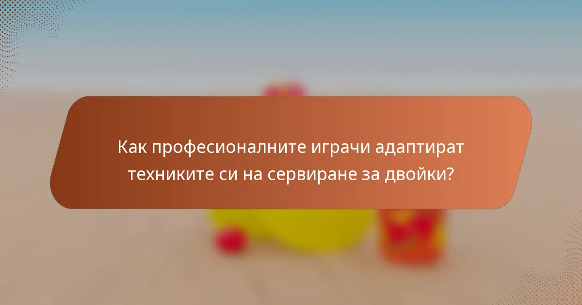Как професионалните играчи адаптират техниките си на сервиране за двойки?