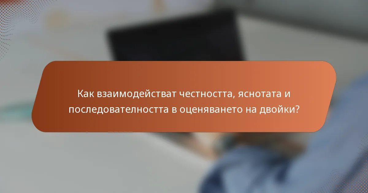 Как взаимодействат честността, яснотата и последователността в оценяването на двойки?