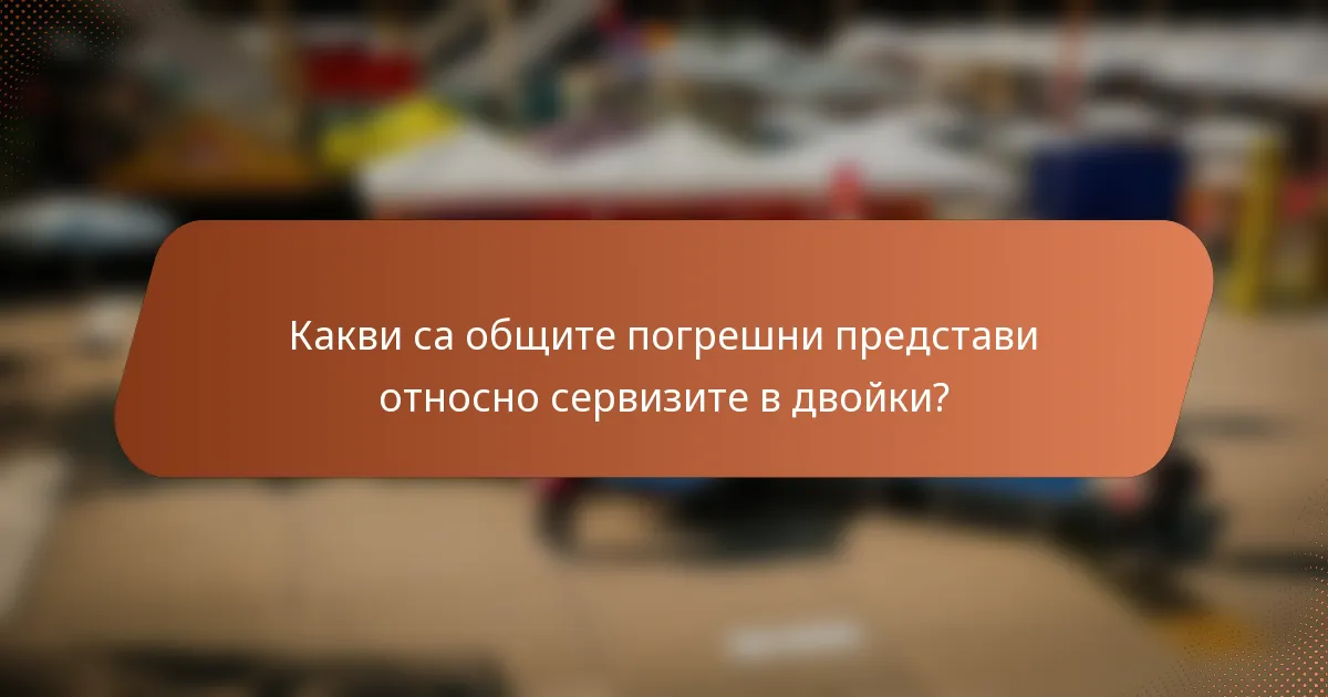 Какви са общите погрешни представи относно сервизите в двойки?